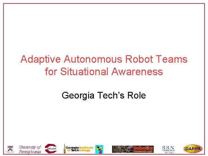 Adaptive Autonomous Robot Teams for Situational Awareness Georgia Tech’s Role University of Pennsylvania GRASP