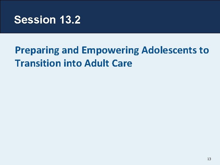 Session 13. 2 Preparing and Empowering Adolescents to Transition into Adult Care 13 Session 13. 2 Preparing and Empowering Adolescents to Transition into Adult Care 13