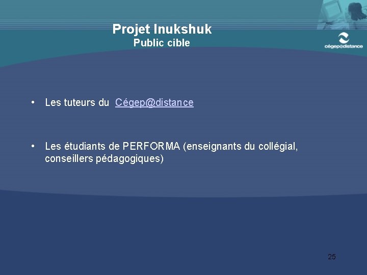Projet Inukshuk Public cible • Les tuteurs du Cégep@distance • Les étudiants de PERFORMA