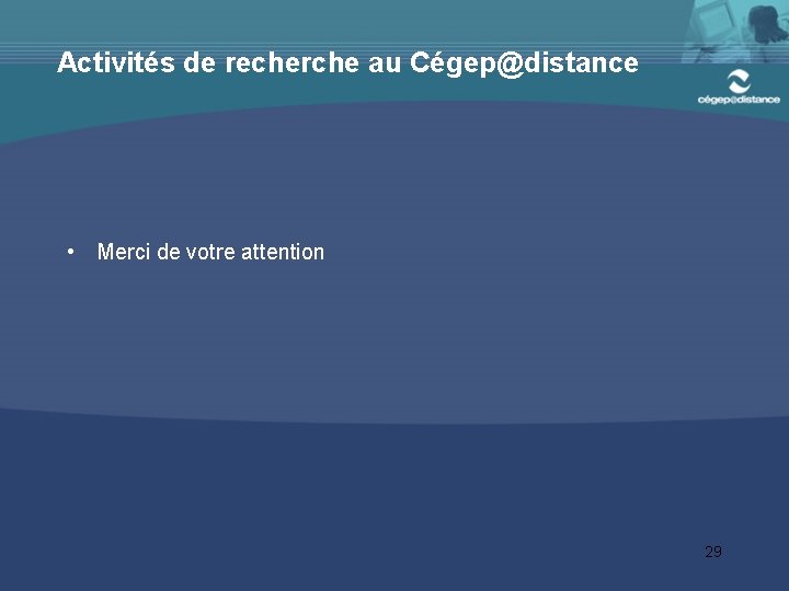 Activités de recherche au Cégep@distance • Merci de votre attention 29 