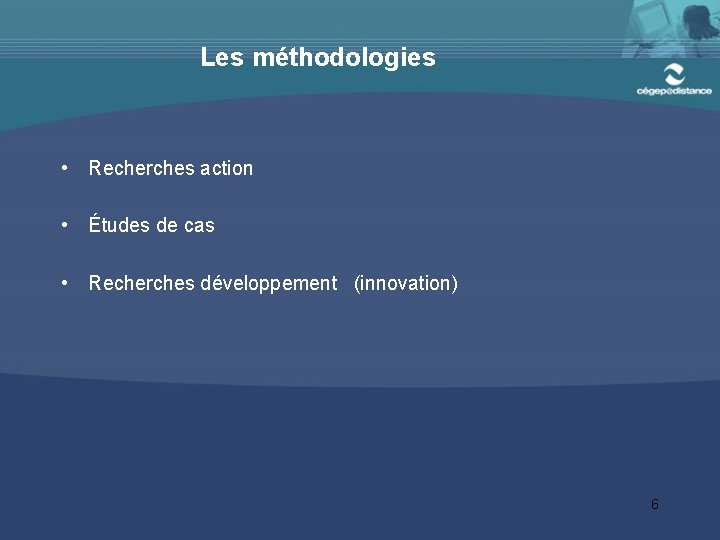 Les méthodologies • Recherches action • Études de cas • Recherches développement (innovation) 6