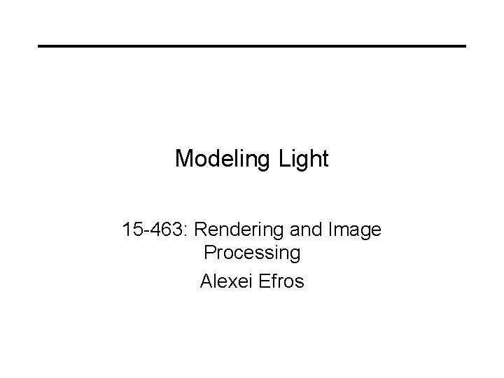 Modeling Light 15 -463: Rendering and Image Processing Alexei Efros 