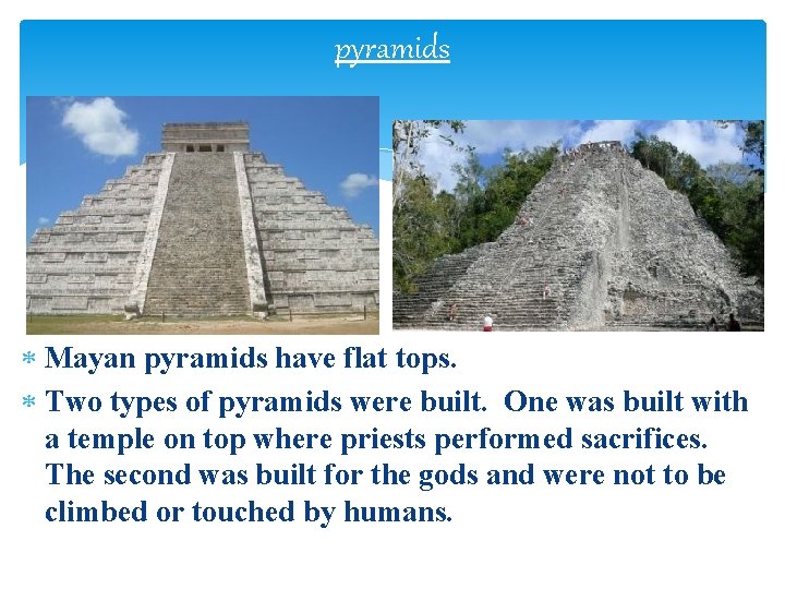 pyramids Mayan pyramids have flat tops. Two types of pyramids were built. One was