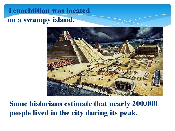 Tenochtitlan was located on a swampy island. Some historians estimate that nearly 200, 000