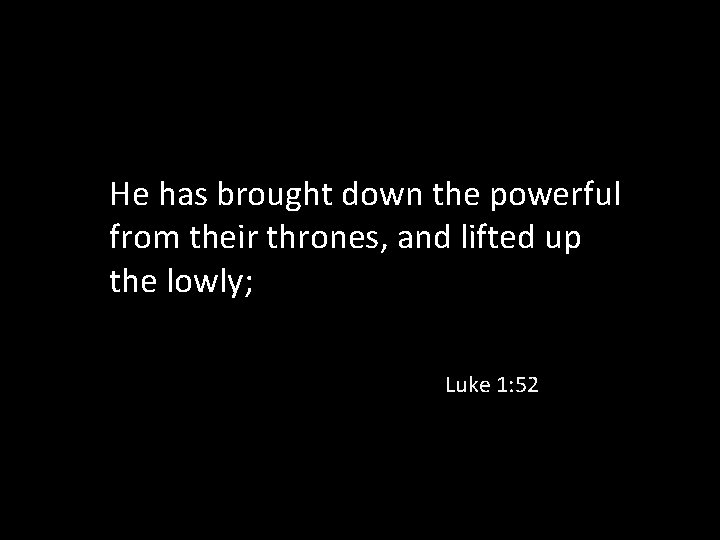 He has brought down the powerful from their thrones, and lifted up the lowly;