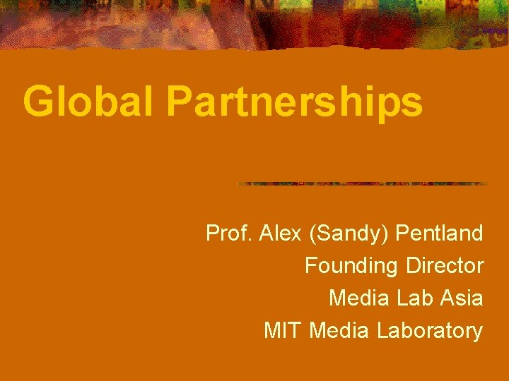 Global Partnerships Prof. Alex (Sandy) Pentland Founding Director Media Lab Asia MIT Media Laboratory