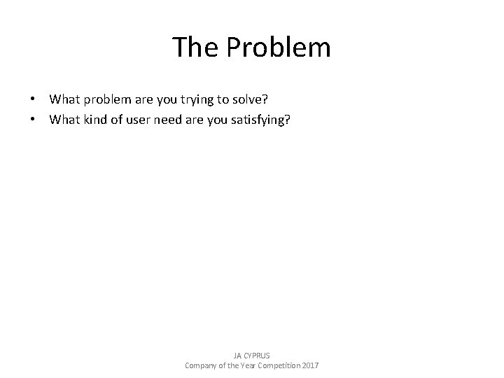 The Problem • What problem are you trying to solve? • What kind of