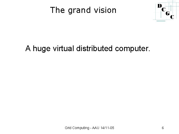 The grand vision A huge virtual distributed computer. Grid Computing - AAU 14/11 -05