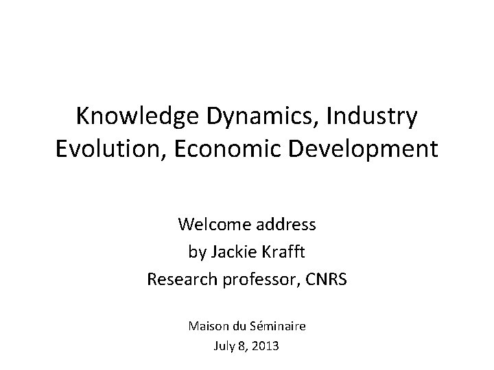 Knowledge Dynamics, Industry Evolution, Economic Development Welcome address by Jackie Krafft Research professor, CNRS