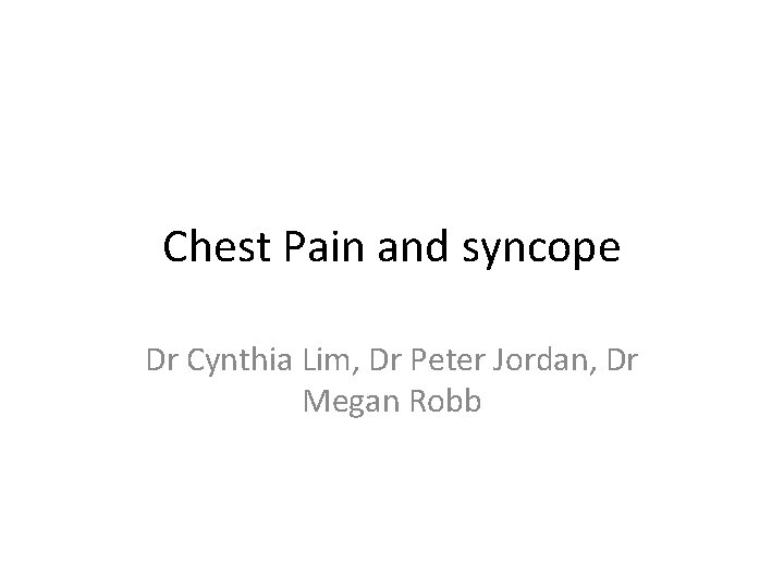 Chest Pain and syncope Dr Cynthia Lim, Dr Peter Jordan, Dr Megan Robb 