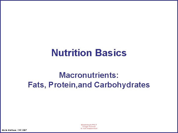 Nutrition Basics Macronutrients: Fats, Protein, and Carbohydrates ©Julie Matthews, CNC 2007 