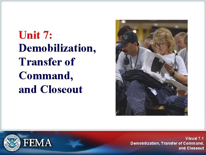 Unit 7: Demobilization, Transfer of Command, and Closeout Visual 7. 1 Demobilization, Transfer of