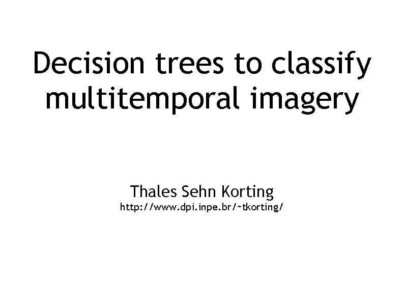 Decision trees to classify multitemporal imagery Thales Sehn Korting http: //www. dpi. inpe. br/~tkorting/