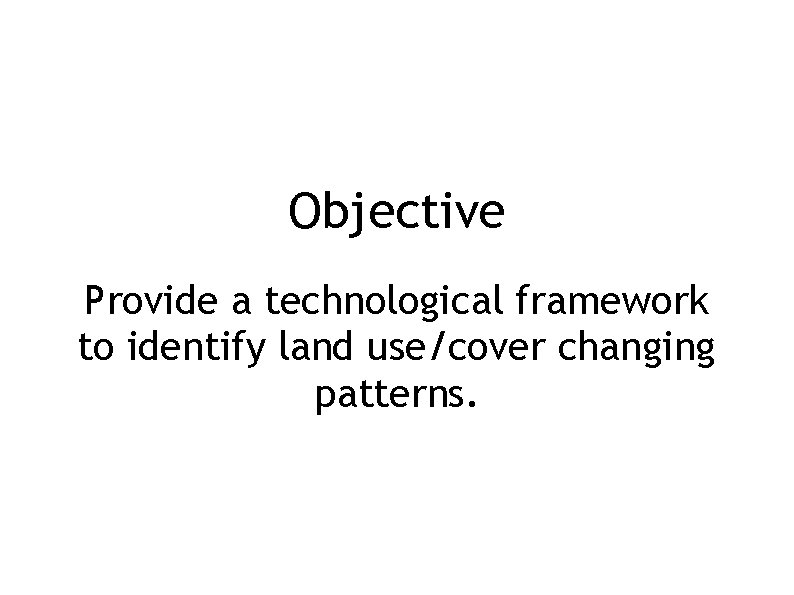 Objective Provide a technological framework to identify land use/cover changing patterns. 