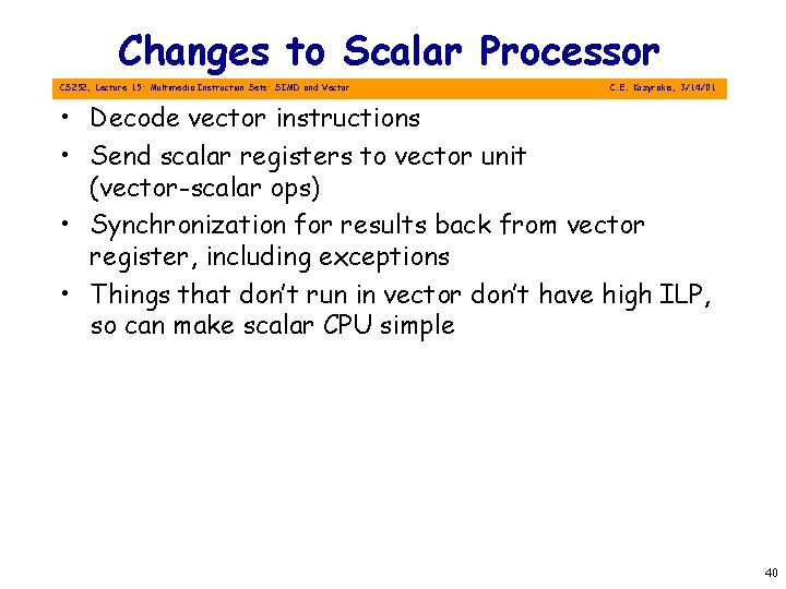 Changes to Scalar Processor CS 252, Lecture 15: Multimedia Instruction Sets: SIMD and Vector