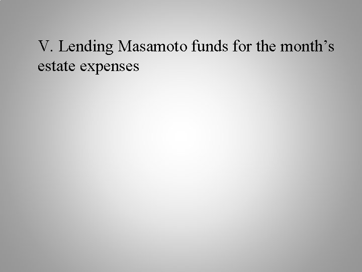 V. Lending Masamoto funds for the month’s estate expenses 