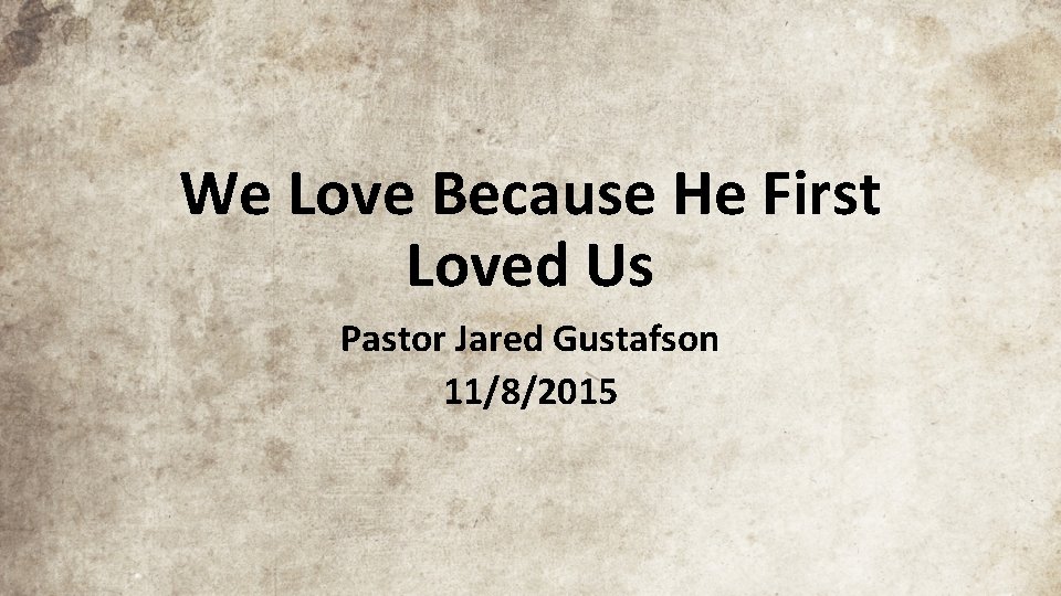 We Love Because He First Loved Us Pastor Jared Gustafson 11/8/2015 