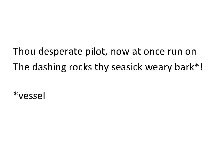 Thou desperate pilot, now at once run on The dashing rocks thy seasick weary