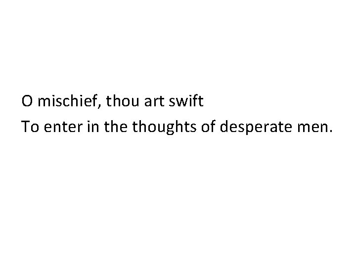 O mischief, thou art swift To enter in the thoughts of desperate men. 