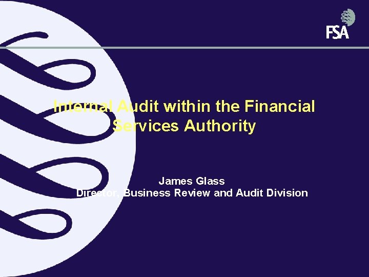 Internal Audit within the Financial Services Authority James Glass Director, Business Review and Audit Internal Audit within the Financial Services Authority James Glass Director, Business Review and Audit
