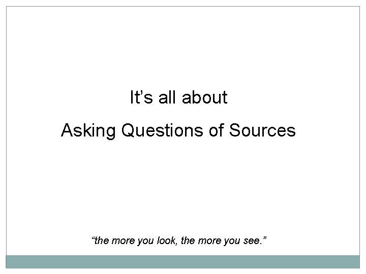 It’s all about Asking Questions of Sources “the more you look, the more you