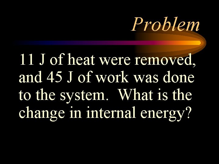 Problem 11 J of heat were removed, and 45 J of work was done