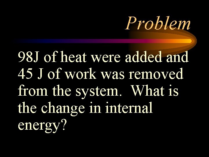 Problem 98 J of heat were added and 45 J of work was removed