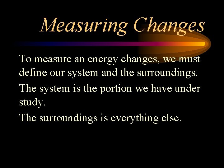 Measuring Changes To measure an energy changes, we must define our system and the