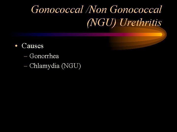 Gonococcal /Non Gonococcal (NGU) Urethritis • Causes – Gonorrhea – Chlamydia (NGU) 