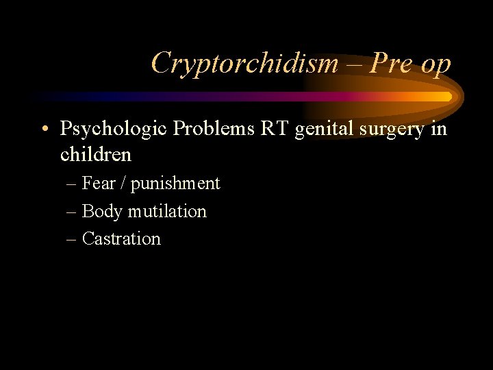 Cryptorchidism – Pre op • Psychologic Problems RT genital surgery in children – Fear