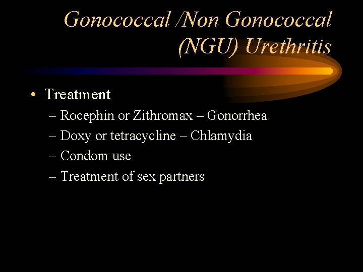 Gonococcal /Non Gonococcal (NGU) Urethritis • Treatment – Rocephin or Zithromax – Gonorrhea –