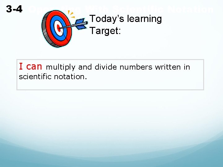 3 -4 Operating With Scientific Notation Today’s learning Target: I can multiply and divide 3 -4 Operating With Scientific Notation Today’s learning Target: I can multiply and divide