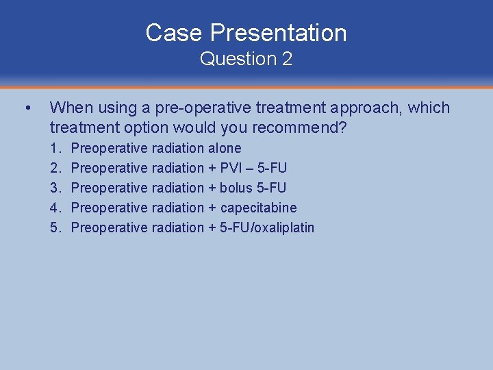 Case Presentation Question 2 • When using a pre-operative treatment approach, which treatment option