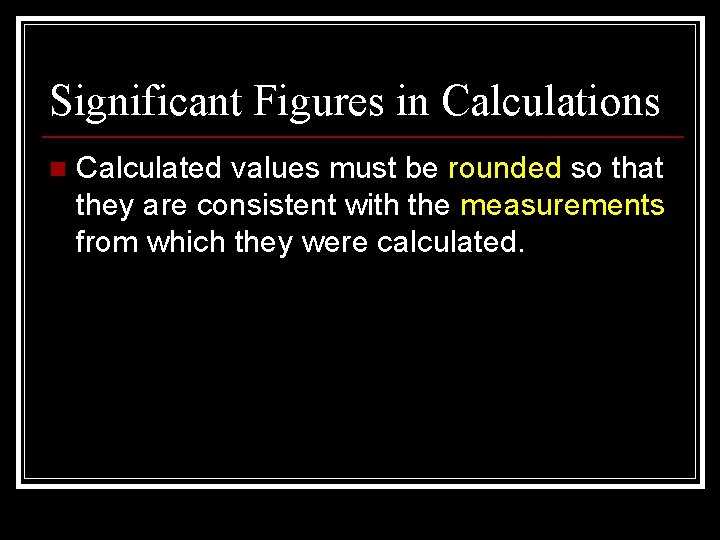 Significant Figures in Calculations n Calculated values must be rounded so that they are