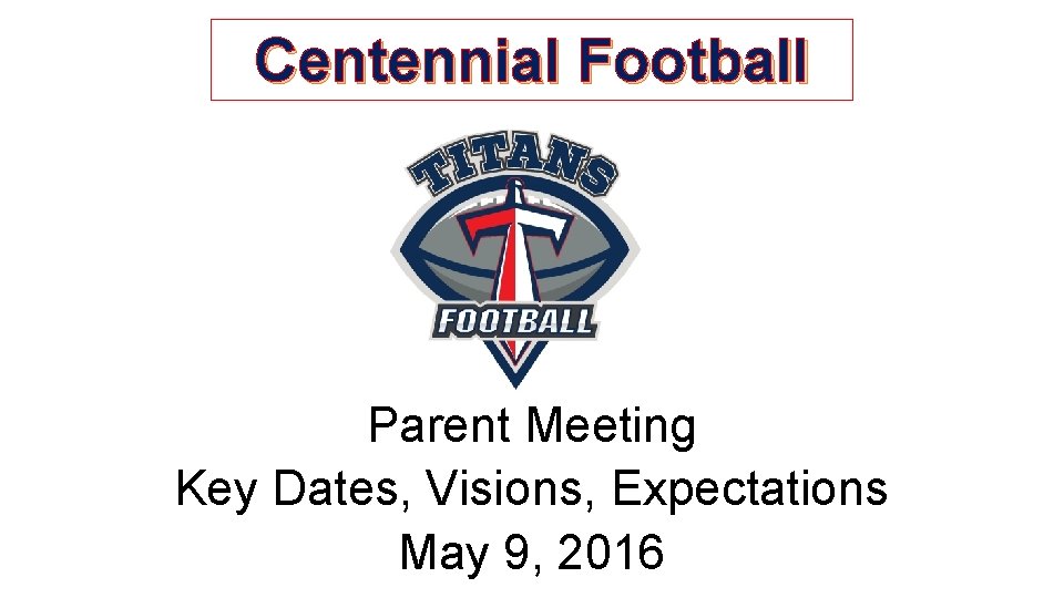 Centennial Football Parent Meeting Key Dates, Visions, Expectations May 9, 2016 