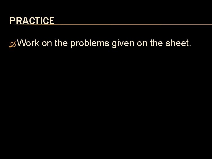 PRACTICE Work on the problems given on the sheet. 