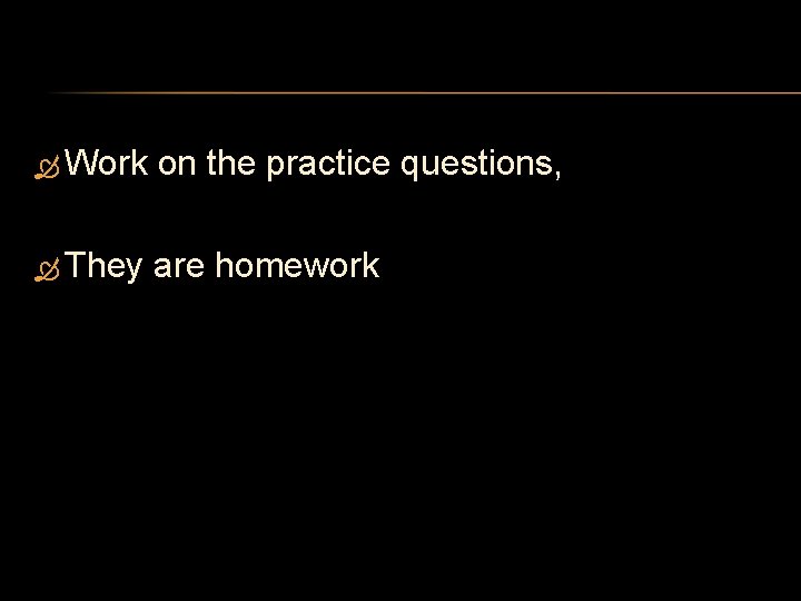  Work on the practice questions, They are homework 