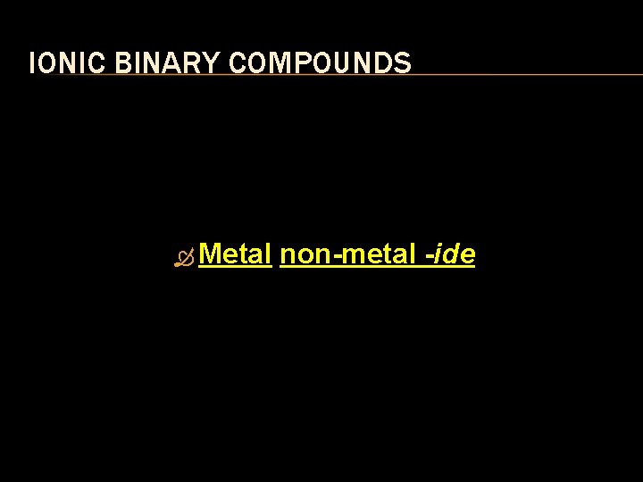 IONIC BINARY COMPOUNDS Metal non-metal -ide 