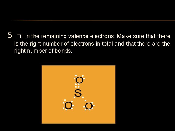 5. Fill in the remaining valence electrons. Make sure that there is the right