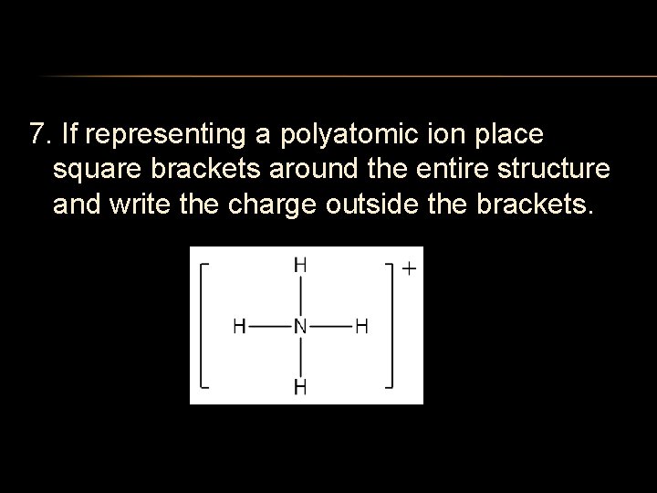 7. If representing a polyatomic ion place square brackets around the entire structure and