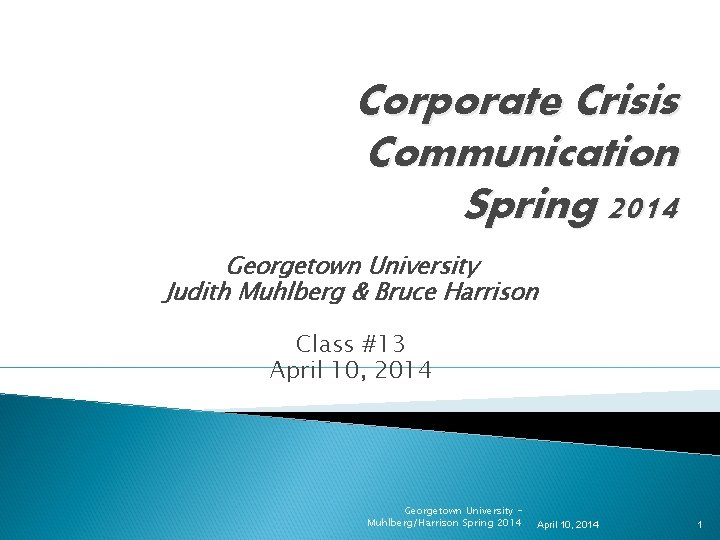 Corporate Crisis Communication Spring 2014 Georgetown University Judith Muhlberg & Bruce Harrison Class #13