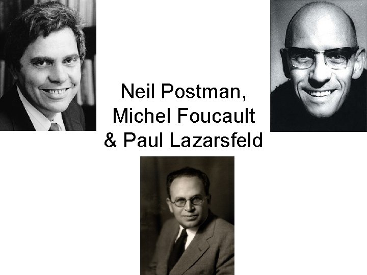 Neil Postman, Michel Foucault & Paul Lazarsfeld 