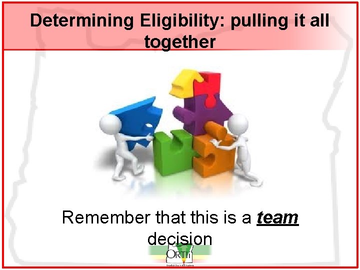 Determining Eligibility: pulling it all together Remember that this is a team decision 