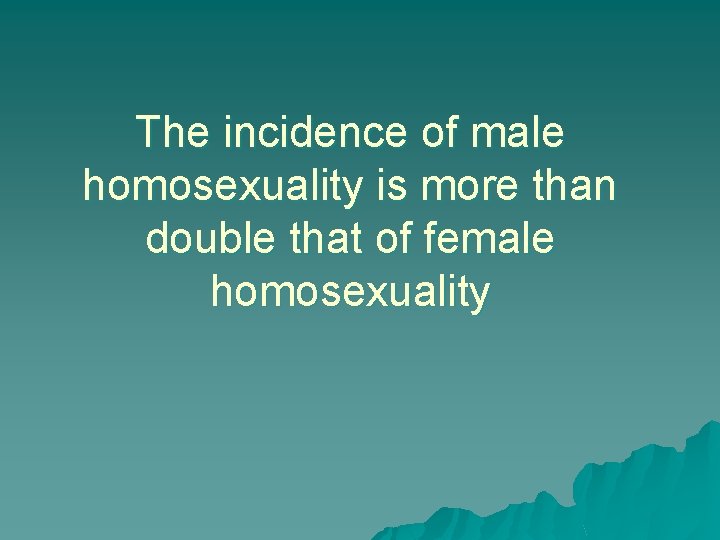 The incidence of male homosexuality is more than double that of female homosexuality 