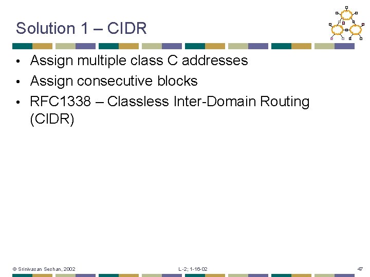 Solution 1 – CIDR Assign multiple class C addresses • Assign consecutive blocks •