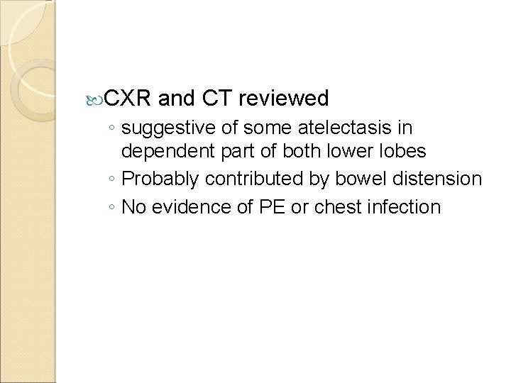  CXR and CT reviewed ◦ suggestive of some atelectasis in dependent part of