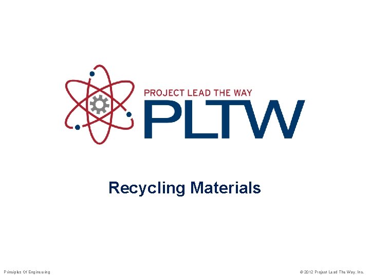 Recycling Materials Principles Of Engineering © 2012 Project Lead The Way, Inc. Recycling Materials Principles Of Engineering © 2012 Project Lead The Way, Inc.