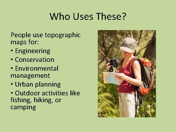 Who Uses These? People use topographic maps for: • Engineering • Conservation • Environmental