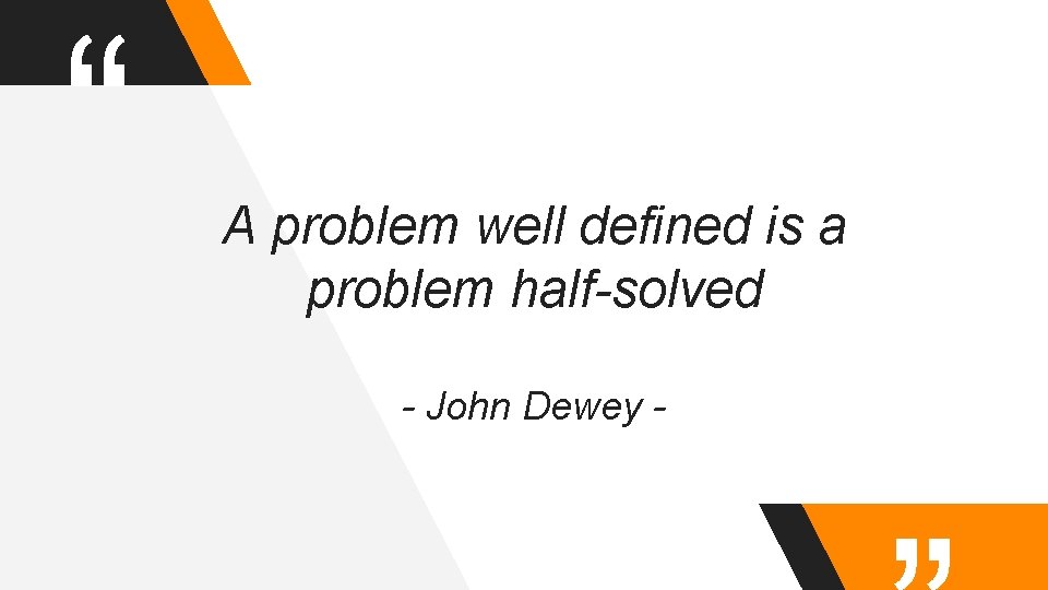 “ A problem well defined is a problem half-solved - John Dewey - 