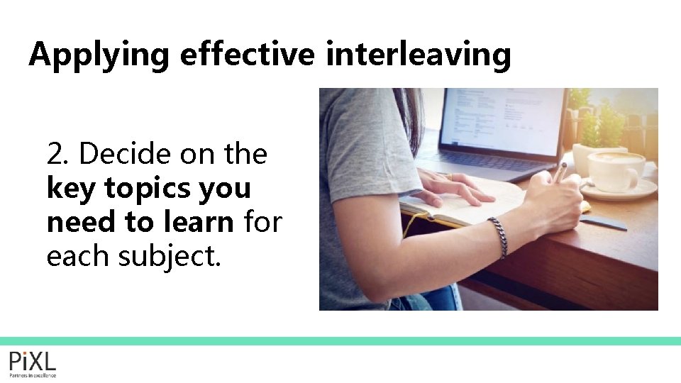 Applying effective interleaving 2. Decide on the key topics you need to learn for